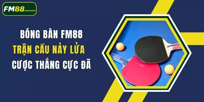 Bóng Bàn FM88: Trận Cầu Nảy Lửa, Cược Thắng Cực Đã 1 bong ban fm88 tran cau nay lua cuoc thang cuc da