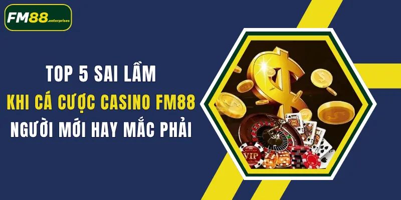 top 5 sai lam khi ca cuoc casino fm88 nguoi moi hay mac phai